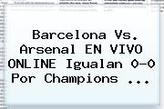 <b>Barcelona Vs</b>. <b>Arsenal</b> EN VIVO ONLINE Igualan 0-0 Por Champions <b>...</b>
