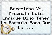 <b>Barcelona Vs</b>. <b>Arsenal</b>: Luis Enrique Dijo Tener La Fórmula Para Que La <b>...</b>