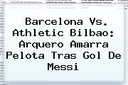 <b>Barcelona Vs</b>. <b>Athletic Bilbao</b>: Arquero Amarra Pelota Tras Gol De Messi