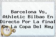 Barcelona Vs. Athletic Bilbao En Directo Por La <b>final</b> De La <b>Copa Del Rey</b>