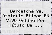<b>Barcelona Vs</b>. <b>Athletic Bilbao</b> EN VIVO Online Por Título De <b>...</b>