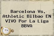 Barcelona Vs. Athletic Bilbao EN VIVO Por La <b>Liga BBVA</b>