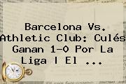 <b>Barcelona</b> Vs. Athletic Club: Culés Ganan 1-0 Por La Liga | El ...