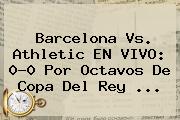 <b>Barcelona</b> Vs. Athletic EN VIVO: 0-0 Por Octavos De Copa Del Rey ...