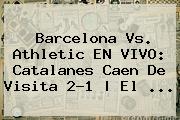<b>Barcelona</b> Vs. Athletic EN VIVO: Catalanes Caen De Visita 2-1 | El ...