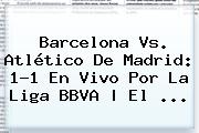 <b>Barcelona</b> Vs. Atlético De Madrid: 1-1 En Vivo Por La Liga BBVA | El <b>...</b>