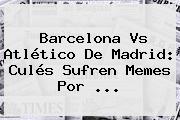 <b>Barcelona Vs Atlético De Madrid</b>: Culés Sufren Memes Por <b>...</b>