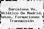 <b>Barcelona</b> Vs. <b>Atlético De Madrid</b>, Datos, Formaciones Y Transmisión