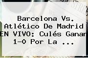 <b>Barcelona Vs</b>. <b>Atlético De Madrid</b> EN VIVO: Culés Ganan 1-0 Por La <b>...</b>