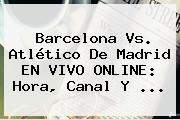 <b>Barcelona Vs</b>. <b>Atlético De Madrid</b> EN VIVO ONLINE: Hora, Canal Y <b>...</b>