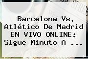 <b>Barcelona Vs</b>. <b>Atlético De Madrid</b> EN VIVO ONLINE: Sigue Minuto A <b>...</b>