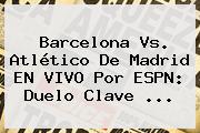 <b>Barcelona Vs</b>. <b>Atlético De Madrid</b> EN VIVO Por ESPN: Duelo Clave ...