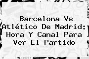Barcelona Vs <b>Atlético De Madrid</b>: Hora Y Canal Para Ver El Partido