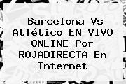 Barcelona Vs Atlético EN VIVO ONLINE Por <b>ROJADIRECTA</b> En Internet