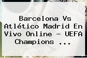 Barcelona Vs Atlético Madrid En Vivo Online ? <b>UEFA Champions</b> <b>...</b>
