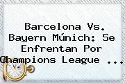 <b>Barcelona Vs</b>. <b>Bayern</b> Múnich: Se Enfrentan Por Champions League <b>...</b>
