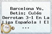 <b>Barcelona</b> Vs. Betis: Culés Derrotan 3-1 En La Liga Española | El ...