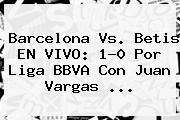 <b>Barcelona</b> Vs. Betis EN VIVO: 1-0 Por Liga BBVA Con Juan Vargas <b>...</b>