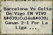Ver barcelona vs celta de vigo en vivo 039cules039 ganan 21 por la liga <b>Barcelona</b> Vs <b>Celta De Vigo</b> EN VIVO 'Culés' Ganan 2-1 Por La Liga ...