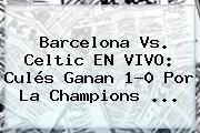 <b>Barcelona</b> Vs. Celtic EN VIVO: Culés Ganan 1-0 Por La Champions ...