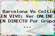 <b>Barcelona</b> Vs Celtic EN VIVO: Ver ONLINE EN DIRECTO Por Grupo ...