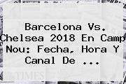 <b>Barcelona Vs</b>. <b>Chelsea</b> 2018 En Camp Nou: Fecha, Hora Y Canal De ...