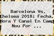 <b>Barcelona Vs</b>. <b>Chelsea</b> 2018: Fecha, Hora Y Canal En Camp Nou Por ...