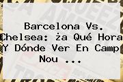 <b>Barcelona Vs</b>. <b>Chelsea</b>: ¿a Qué Hora Y Dónde Ver En Camp Nou ...