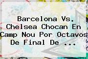 <b>Barcelona Vs</b>. <b>Chelsea</b> Chocan En Camp Nou Por Octavos De Final De ...