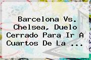 <b>Barcelona Vs</b>. <b>Chelsea</b>, Duelo Cerrado Para Ir A Cuartos De La ...