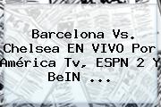 <b>Barcelona Vs</b>. <b>Chelsea</b> EN VIVO Por América Tv, ESPN 2 Y BeIN ...