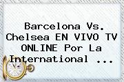 <b>Barcelona Vs</b>. <b>Chelsea</b> EN VIVO TV ONLINE Por La International <b>...</b>
