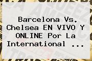 <b>Barcelona Vs</b>. <b>Chelsea</b> EN VIVO Y ONLINE Por La International <b>...</b>