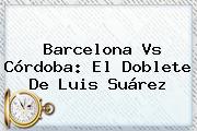 <b>Barcelona Vs Córdoba</b>: El Doblete De Luis Suárez