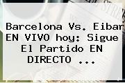 <b>Barcelona</b> Vs. Eibar EN VIVO <b>hoy</b>: Sigue El Partido EN DIRECTO ...