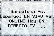 <b>Barcelona</b> Vs. Espanyol EN VIVO Ver ONLINE Hoy EN DIRECTO TV ...