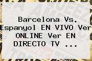 <b>Barcelona</b> Vs. Espanyol EN VIVO Ver ONLINE Ver EN DIRECTO TV ...