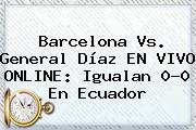 Barcelona Vs. General Díaz EN <b>VIVO</b> ONLINE: Igualan 0-0 En Ecuador
