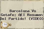 Ver barcelona vs getafe el resumen del partido video <b>Barcelona Vs Getafe</b>: ¡El Resumen Del Partido! (VIDEO)