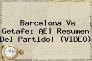 <b>Barcelona Vs Getafe</b>: ¡El Resumen Del Partido! (VIDEO)