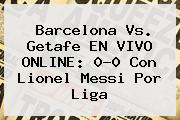 Barcelona Vs. Getafe EN <b>VIVO</b> ONLINE: 0-0 Con Lionel Messi Por Liga
