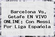<b>Barcelona Vs</b>. <b>Getafe</b> EN VIVO ONLINE: Con Messi Por Liga Española