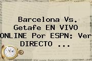 <b>Barcelona Vs</b>. Getafe EN VIVO ONLINE Por ESPN: Ver DIRECTO ...
