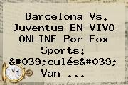 Barcelona Vs. Juventus EN <b>VIVO</b> ONLINE Por <b>Fox Sports</b>: 'culés' Van ...