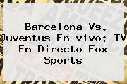 Barcelona Vs. Juventus En <b>vivo</b>: TV En Directo <b>Fox Sports</b>