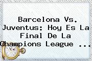 <b>Barcelona Vs. Juventus</b>: Hoy Es La Final De La Champions League <b>...</b>