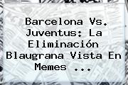 <b>Barcelona Vs. Juventus</b>: La Eliminación Blaugrana Vista En Memes ...