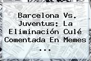 <b>Barcelona Vs. Juventus</b>: La Eliminación Culé Comentada En Memes ...