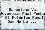 Barcelona Vs. Juventus: Paul <b>Pogba</b> Y El Polémico Penal Que No Le <b>...</b>