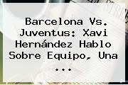 Barcelona Vs. Juventus: <b>Xavi Hernández</b> Hablo Sobre Equipo, Una <b>...</b>
